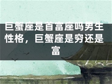 巨蟹座是首富座吗男生性格，巨蟹座是穷还是富