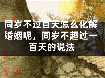 同岁不过百天怎么化解婚姻呢,同岁不超过一百天的说法
