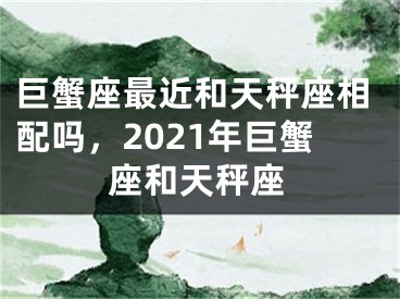 巨蟹座最近和天秤座相配吗，2021年巨蟹座和天秤座