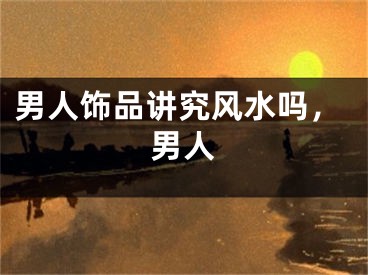 男人饰品讲究风水吗，男人