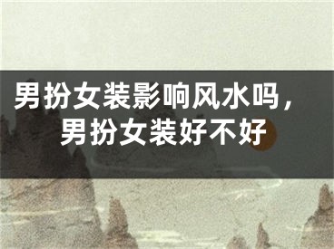 男扮女装影响风水吗，男扮女装好不好