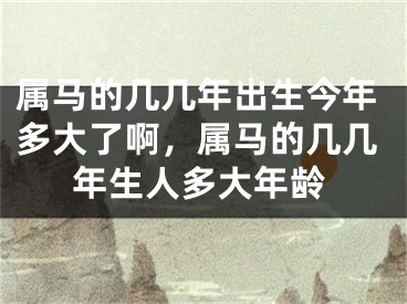 属马的几几年出生今年多大了啊，属马的几几年生人多大年龄