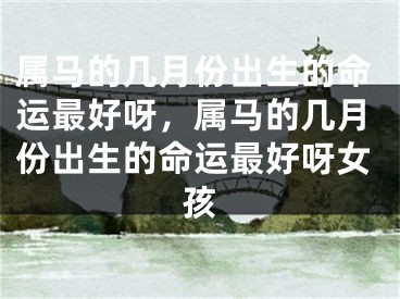 属马的几月份出生的命运最好呀，属马的几月份出生的命运最好呀女孩