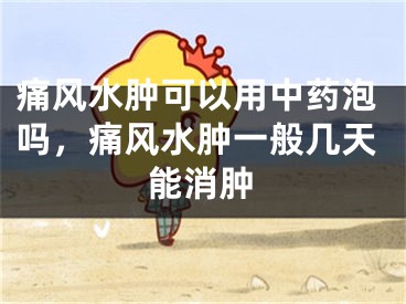 痛风水肿可以用中药泡吗，痛风水肿一般几天能消肿