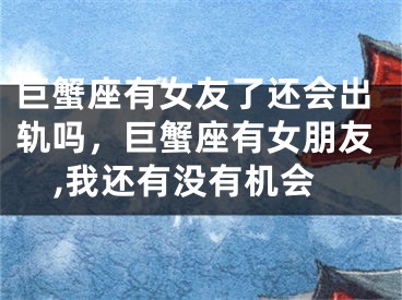 巨蟹座有女友了还会出轨吗，巨蟹座有女朋友,我还有没有机会