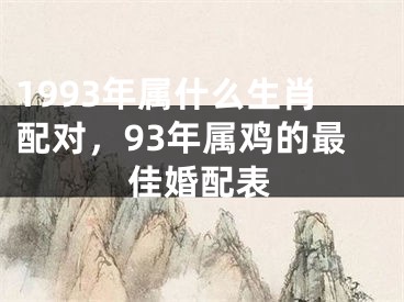 1993年属什么生肖配对,93年属鸡的最佳婚配表