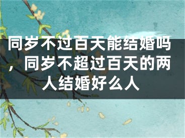 同岁不过百天能结婚吗，同岁不超过百天的两人结婚好么人