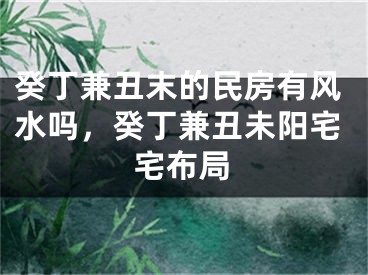 癸丁兼丑末的民房有风水吗,癸丁兼丑未阳宅宅布局