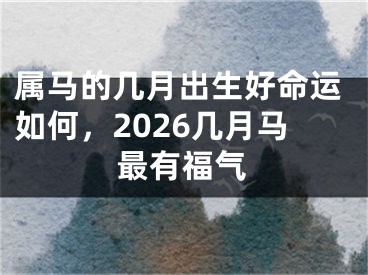 属马的几月出生好命运如何，2026几月马最有福气
