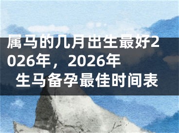 属马的几月出生最好2026年，2026年生马备孕最佳时间表