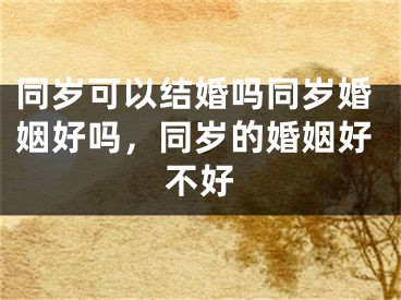同岁可以结婚吗同岁婚姻好吗，同岁的婚姻好不好