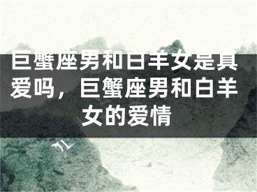 巨蟹座男和白羊女是真爱吗，巨蟹座男和白羊女的爱情