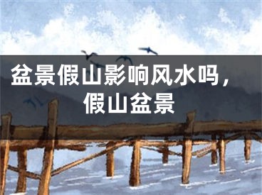 盆景假山影响风水吗，假山盆景