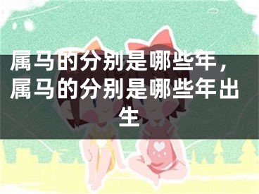 属马的分别是哪些年,属马的分别是哪些年出生
