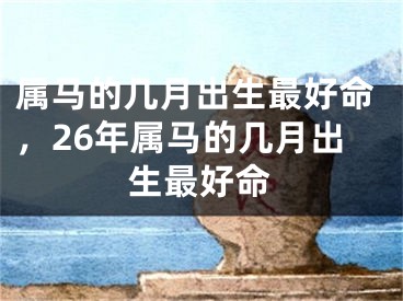 属马的几月出生最好命，26年属马的几月出生最好命