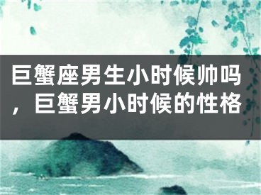 巨蟹座男生小时候帅吗,巨蟹男小时候的性格
