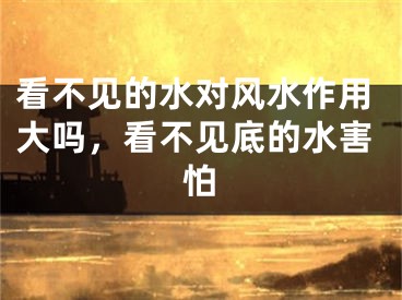 看不见的水对风水作用大吗，看不见底的水害怕