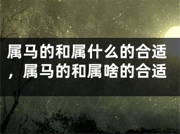 属马的和属什么的合适，属马的和属啥的合适