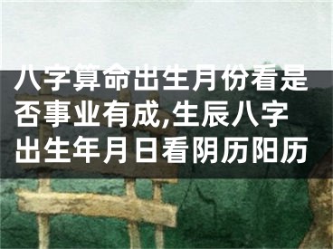 八字算命出生月份看是否事业有成,生辰八字出生年月日看阴历阳历