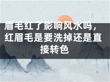 眉毛红了影响风水吗，红眉毛是要洗掉还是直接转色
