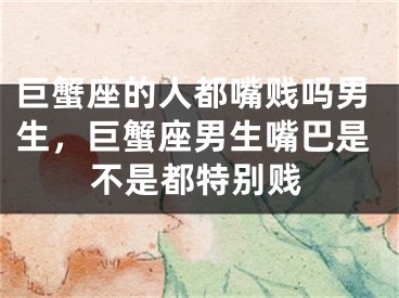巨蟹座的人都嘴贱吗男生,巨蟹座男生嘴巴是不是都特别贱