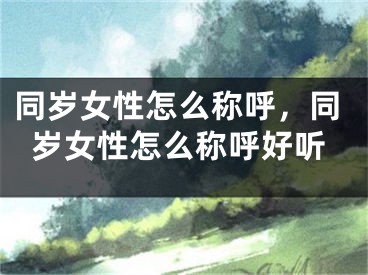 同岁女性怎么称呼,同岁女性怎么称呼好听