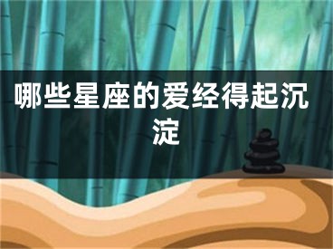 哪些星座的爱经得起沉淀