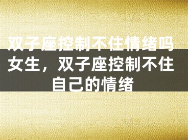 双子座控制不住情绪吗女生，双子座控制不住自己的情绪