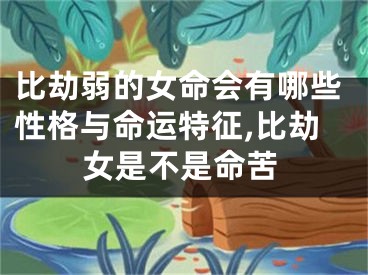 比劫弱的女命会有哪些性格与命运特征,比劫女是不是命苦