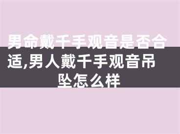 男命戴千手观音是否合适,男人戴千手观音吊坠怎么样