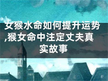 女猴水命如何提升运势,猴女命中注定丈夫真实故事
