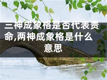 三神成象格是否代表贵命,两神成象格是什么意思