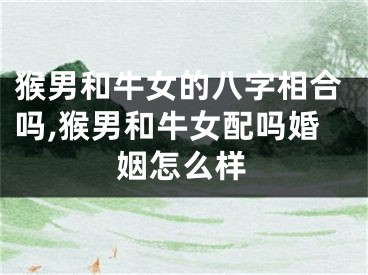 猴男和牛女的八字相合吗,猴男和牛女配吗婚姻怎么样