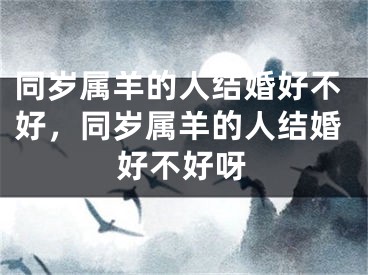 同岁属羊的人结婚好不好，同岁属羊的人结婚好不好呀