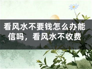 看风水不要钱怎么办能信吗，看风水不收费