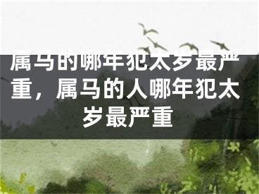 属马的哪年犯太岁最严重,属马的人哪年犯太岁最严重