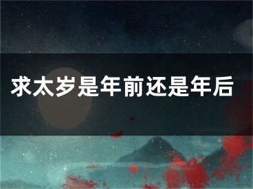 求太岁是年前还是年后