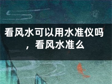 看风水可以用水准仪吗,看风水准么