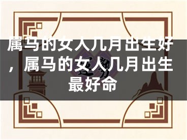 属马的女人几月出生好，属马的女人几月出生最好命