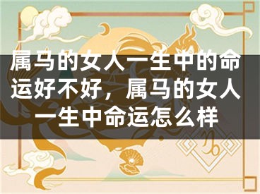 属马的女人一生中的命运好不好，属马的女人一生中命运怎么样