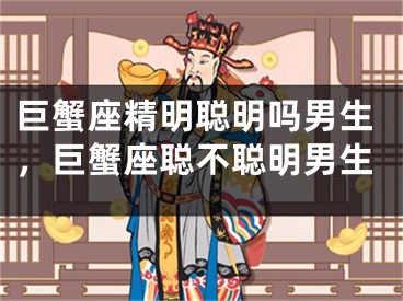 巨蟹座精明聪明吗男生，巨蟹座聪不聪明男生