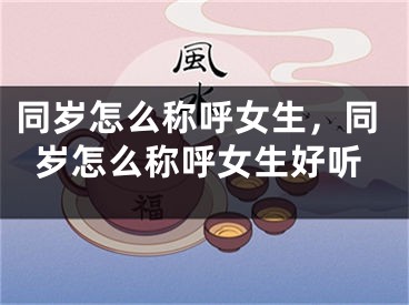同岁怎么称呼女生,同岁怎么称呼女生好听