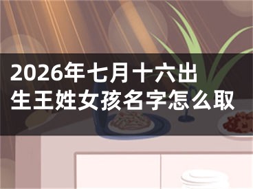 2026年七月十六出生王姓女孩名字怎么取