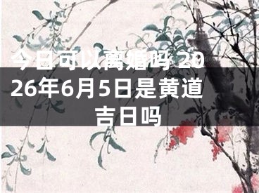 今日可以离婚吗 2026年6月5日是黄道吉日吗
