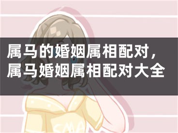 属马的婚姻属相配对,属马婚姻属相配对大全