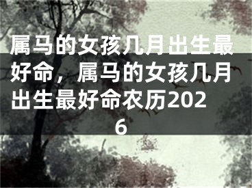 属马的女孩几月出生最好命，属马的女孩几月出生最好命农历2026