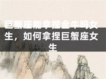 巨蟹座能拿捏金牛吗女生,如何拿捏巨蟹座女生