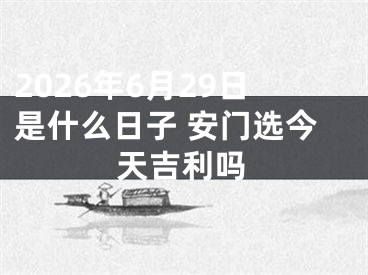 2026年6月29日是什么日子 安门选今天吉利吗