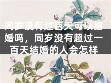 同岁没有过百天可以结婚吗，同岁没有超过一百天结婚的人会怎样
