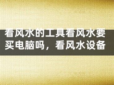 看风水的工具看风水要买电脑吗，看风水设备